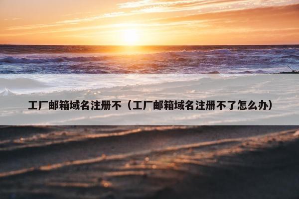工厂邮箱域名注册不（工厂邮箱域名注册不了怎么办）-第1张图片-冷动云