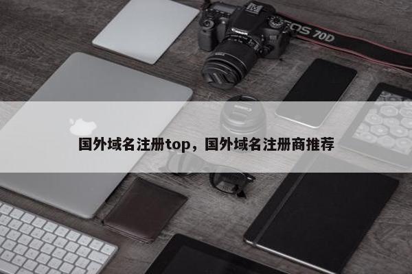 国外域名注册top，国外域名注册商推荐-第1张图片-冷动云