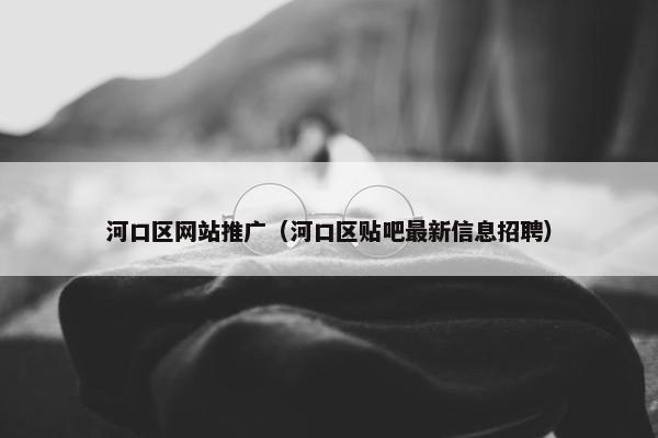 河口区网站推广（河口区贴吧最新信息招聘）-第1张图片-冷动云