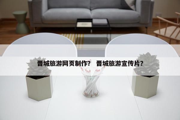 晋城旅游网页制作？ 晋城旅游宣传片？-第1张图片-冷动云