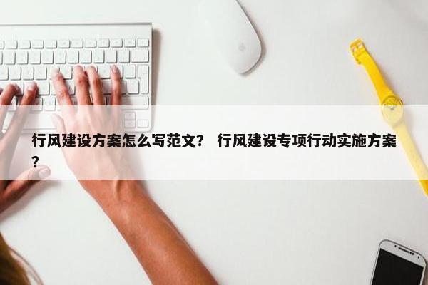 行风建设方案怎么写范文？ 行风建设专项行动实施方案？-第1张图片-冷动云