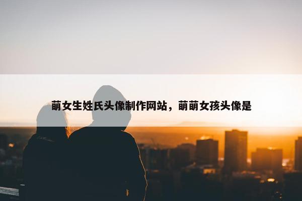 萌女生姓氏头像制作网站，萌萌女孩头像是-第1张图片-冷动云