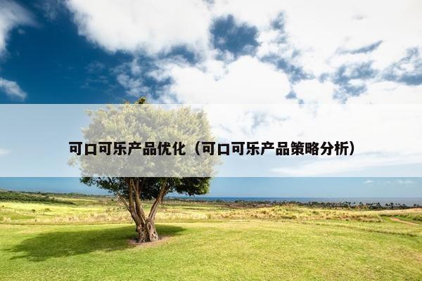 可口可乐产品优化（可口可乐产品策略分析）-第1张图片-冷动云
