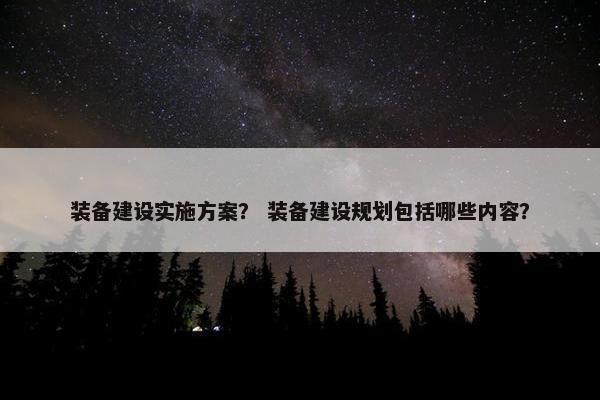 装备建设实施方案？ 装备建设规划包括哪些内容？-第1张图片-冷动云