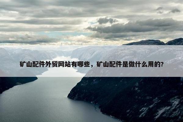 矿山配件外贸网站有哪些，矿山配件是做什么用的?-第1张图片-冷动云