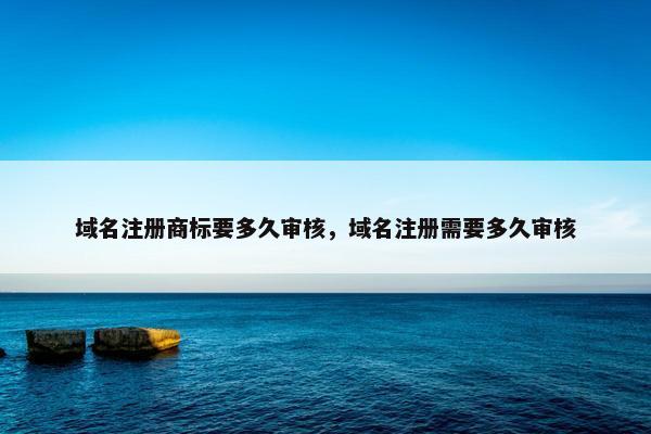 域名注册商标要多久审核，域名注册需要多久审核-第1张图片-冷动云