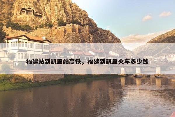 福建站到凯里站高铁，福建到凯里火车多少钱-第1张图片-冷动云