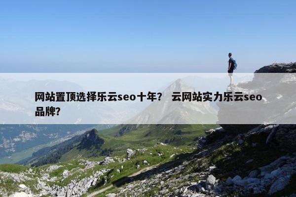 网站置顶选择乐云seo十年？ 云网站实力乐云seo品牌？-第1张图片-冷动云