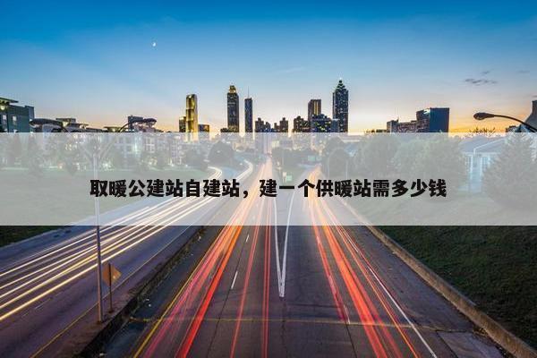 取暖公建站自建站，建一个供暖站需多少钱-第1张图片-冷动云