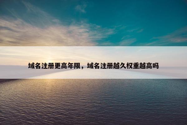 域名注册更高年限，域名注册越久权重越高吗-第1张图片-冷动云