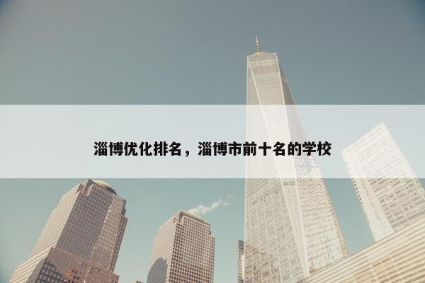淄博优化排名，淄博市前十名的学校-第1张图片-冷动云