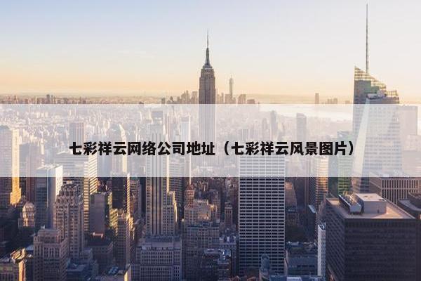 七彩祥云网络公司地址（七彩祥云风景图片）-第1张图片-冷动云