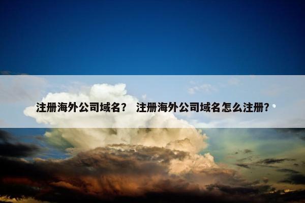 注册海外公司域名？ 注册海外公司域名怎么注册？-第1张图片-冷动云