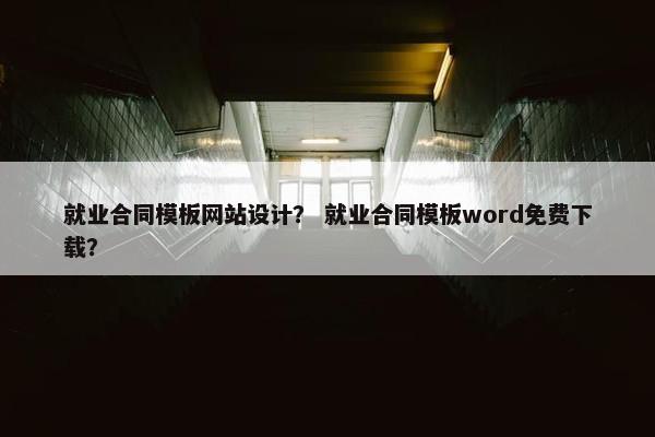 就业合同模板网站设计？ 就业合同模板word免费下载？-第1张图片-冷动云