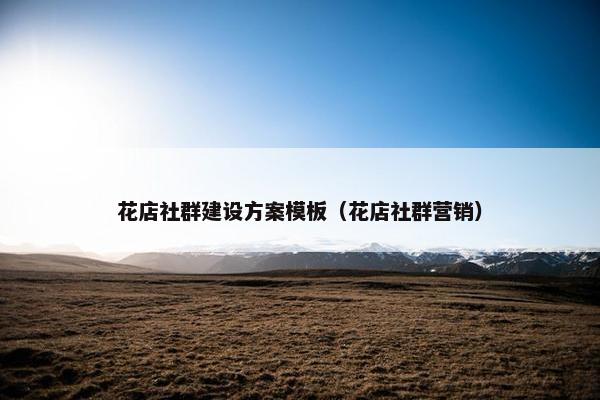 花店社群建设方案模板（花店社群营销）-第1张图片-冷动云