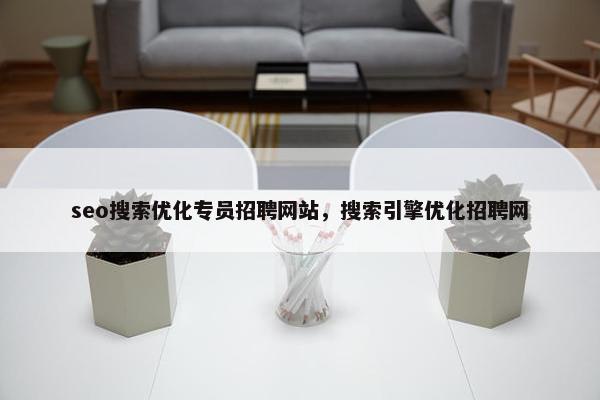 seo搜索优化专员招聘网站，搜索引擎优化招聘网-第1张图片-冷动云