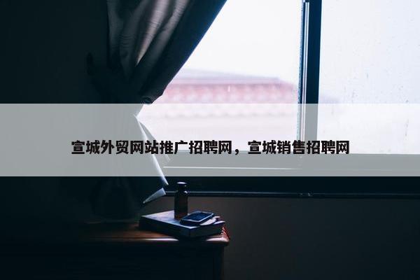 宣城外贸网站推广招聘网，宣城销售招聘网-第1张图片-冷动云