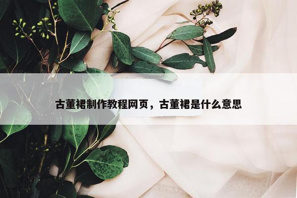 古董裙制作教程网页，古董裙是什么意思-第1张图片-冷动云