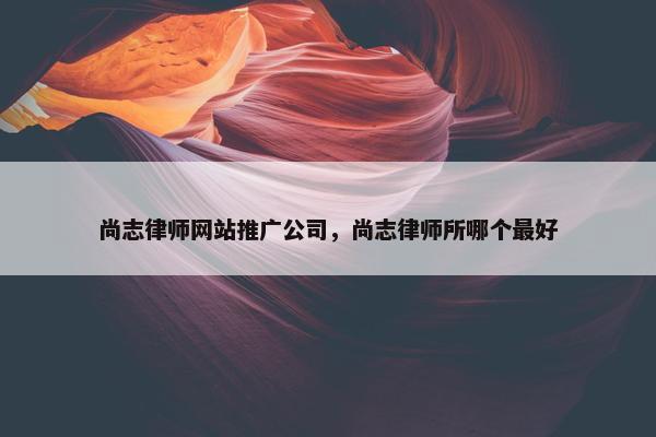 尚志律师网站推广公司，尚志律师所哪个最好-第1张图片-冷动云