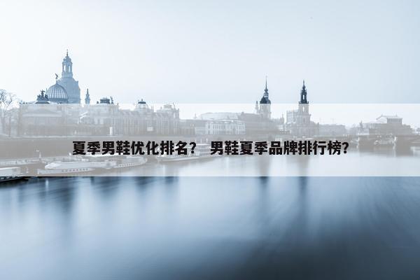 夏季男鞋优化排名？ 男鞋夏季品牌排行榜？-第1张图片-冷动云