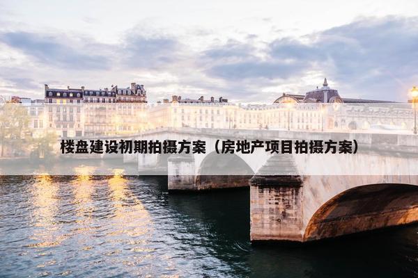 楼盘建设初期拍摄方案（房地产项目拍摄方案）-第1张图片-冷动云