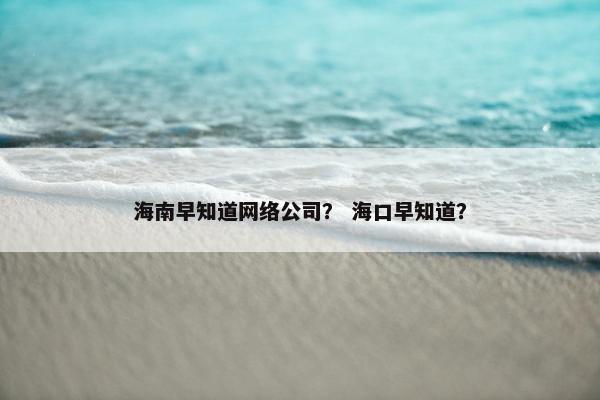海南早知道网络公司？ 海口早知道？-第1张图片-冷动云