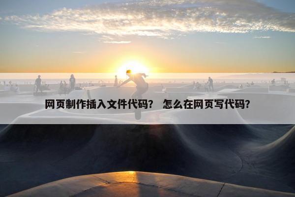 网页制作插入文件代码？ 怎么在网页写代码？-第1张图片-冷动云