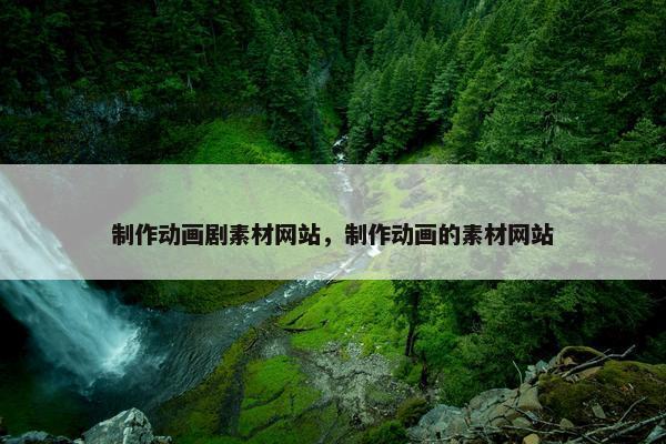 制作动画剧素材网站，制作动画的素材网站-第1张图片-冷动云