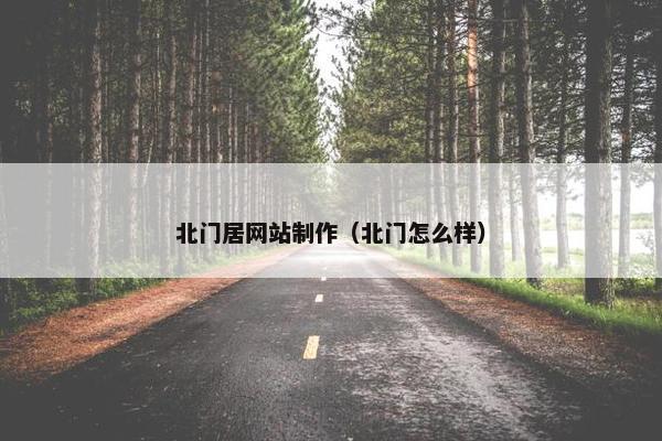 北门居网站制作（北门怎么样）-第1张图片-冷动云