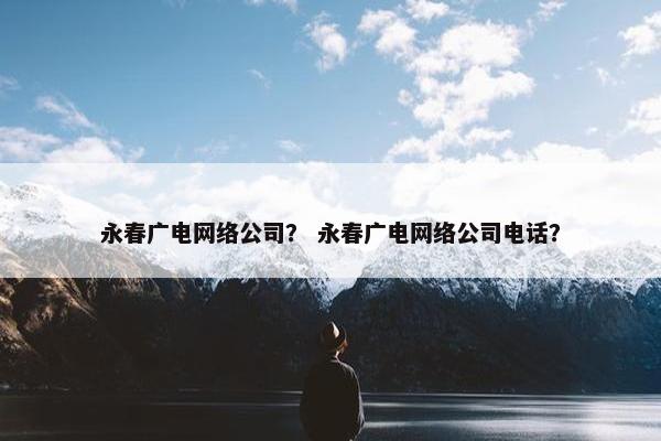 永春广电网络公司？ 永春广电网络公司电话？-第1张图片-冷动云