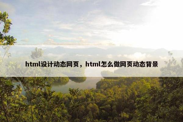 html设计动态网页，html怎么做网页动态背景-第1张图片-冷动云
