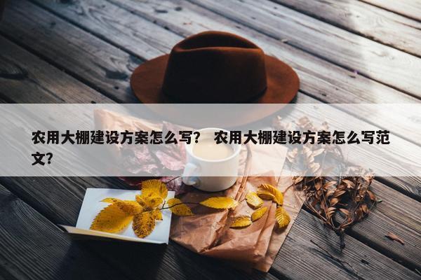 农用大棚建设方案怎么写？ 农用大棚建设方案怎么写范文？-第1张图片-冷动云