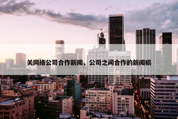 关网络公司合作新闻，公司之间合作的新闻稿-第1张图片-冷动云