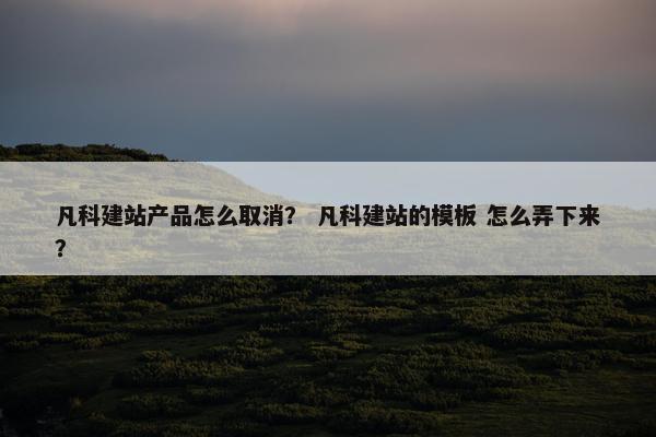 凡科建站产品怎么取消？ 凡科建站的模板 怎么弄下来？-第1张图片-冷动云