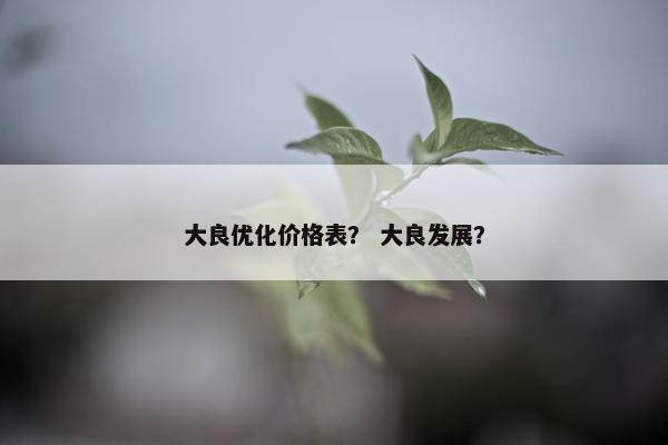 大良优化价格表？ 大良发展？-第1张图片-冷动云
