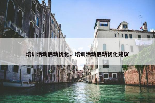 培训活动启动优化，培训活动启动优化建议-第1张图片-冷动云