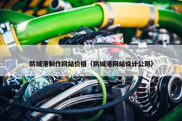 防城港制作网站价格（防城港网站设计公司）-第1张图片-冷动云