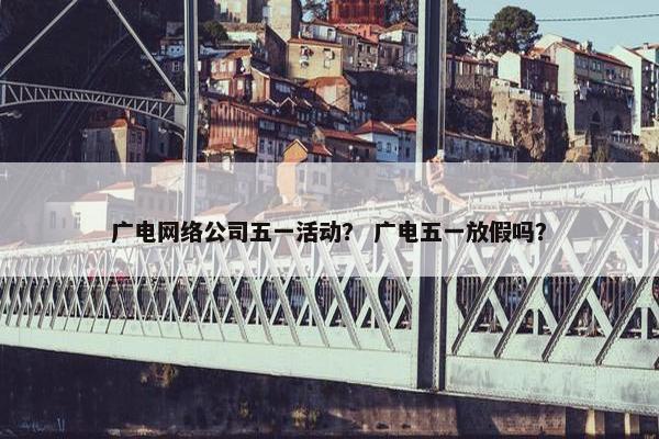 广电网络公司五一活动？ 广电五一放假吗？-第1张图片-冷动云