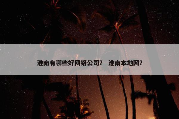 淮南有哪些好网络公司？ 淮南本地网？-第1张图片-冷动云