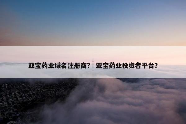 亚宝药业域名注册商？ 亚宝药业投资者平台？-第1张图片-冷动云