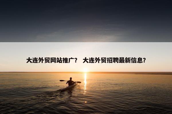 大连外贸网站推广？ 大连外贸招聘最新信息？-第1张图片-冷动云