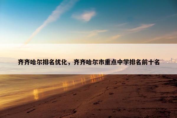 齐齐哈尔排名优化，齐齐哈尔市重点中学排名前十名-第1张图片-冷动云