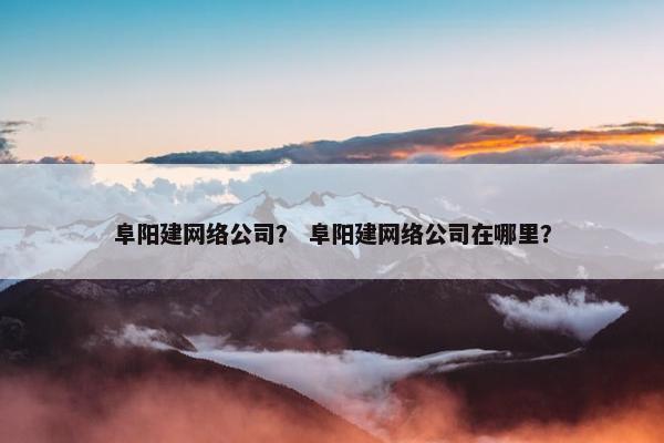 阜阳建网络公司？ 阜阳建网络公司在哪里？-第1张图片-冷动云