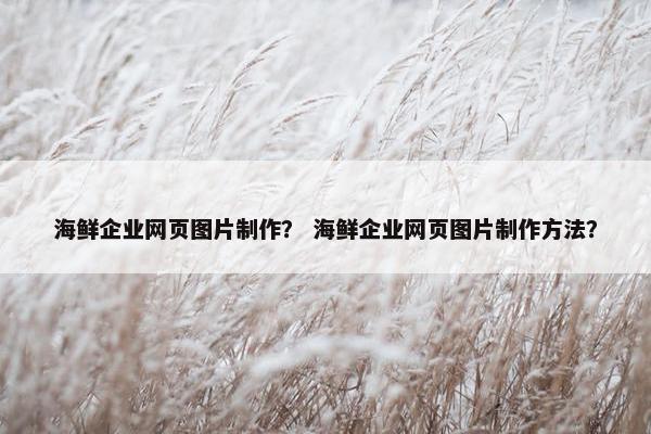 海鲜企业网页图片制作？ 海鲜企业网页图片制作方法？-第1张图片-冷动云