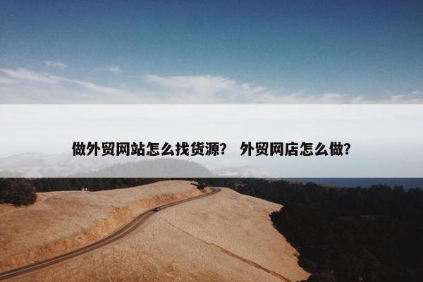 做外贸网站怎么找货源？ 外贸网店怎么做？-第1张图片-冷动云