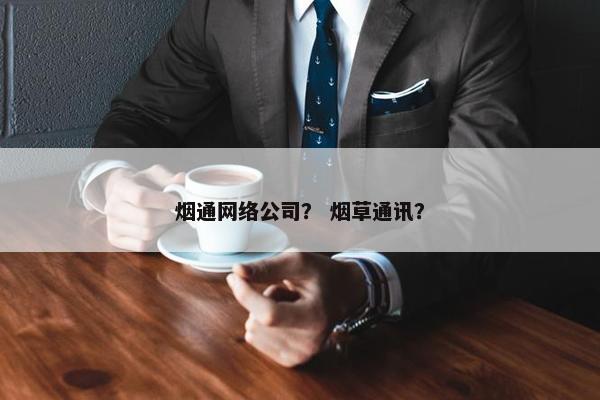 烟通网络公司？ 烟草通讯？-第1张图片-冷动云