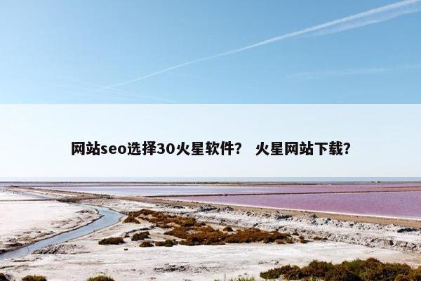 网站seo选择30火星软件？ 火星网站下载？-第1张图片-冷动云
