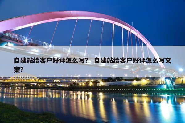 自建站给客户好评怎么写？ 自建站给客户好评怎么写文案？-第1张图片-冷动云