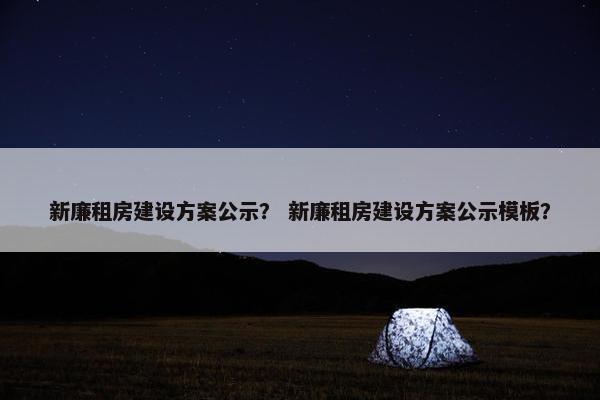 新廉租房建设方案公示？ 新廉租房建设方案公示模板？-第1张图片-冷动云
