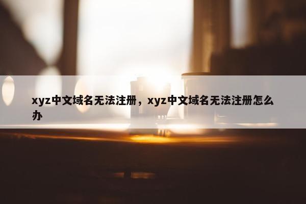 xyz中文域名无法注册，xyz中文域名无法注册怎么办-第1张图片-冷动云